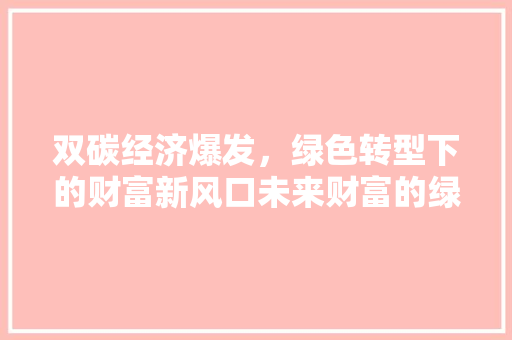 双碳经济爆发,绿色转型下的财富新风口未来财富的绿色蓝图 双碳经济爆发,绿色转型下的财富新风口未来财富的绿色蓝图