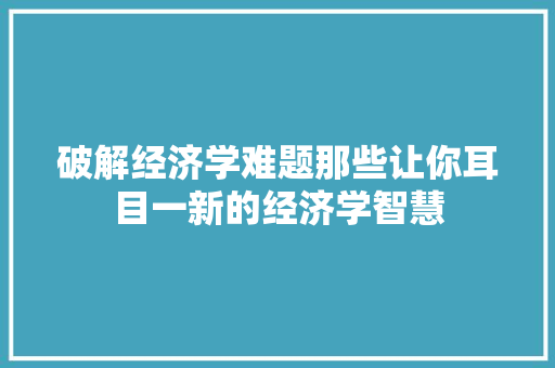 破解经济学难题那些让你耳目一新的经济学智慧 破解经济学难题那些让你耳目一新的经济学智慧