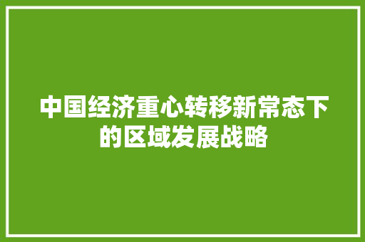 中国经济重心转移新常态下的区域发展战略 中国经济重心转移新常态下的区域发展战略