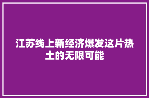 江苏线上新经济爆发这片热土的无限可能 江苏线上新经济爆发这片热土的无限可能