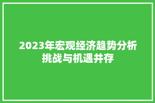 2023年宏观经济趋势分析挑战与机遇并存 2023年宏观经济趋势分析挑战与机遇并存