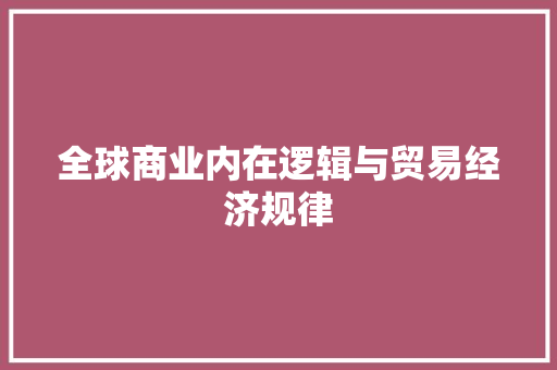 全球商业内在逻辑与贸易经济规律 全球商业内在逻辑与贸易经济规律