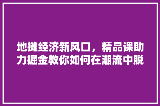 地摊经济新风口,精品课助力掘金教你如何在潮流中脱颖而出 地摊经济新风口,精品课助力掘金教你如何在潮流中脱颖而出