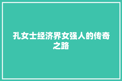 孔女士经济界女强人的传奇之路 孔女士经济界女强人的传奇之路