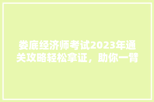 娄底经济师考试2023年通关攻略轻松拿证,助你一臂之力! 娄底经济师考试2023年通关攻略轻松拿证,助你一臂之力!