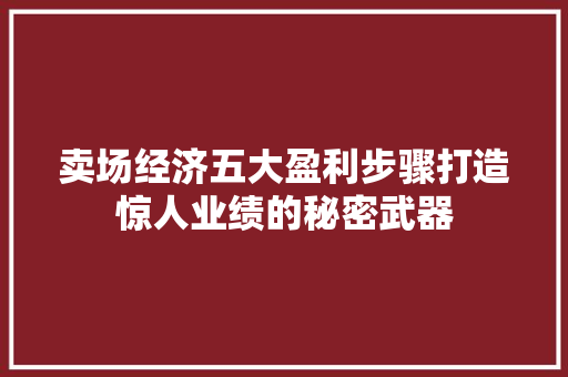 卖场经济五大盈利步骤打造惊人业绩的秘密武器 卖场经济五大盈利步骤打造惊人业绩的秘密武器