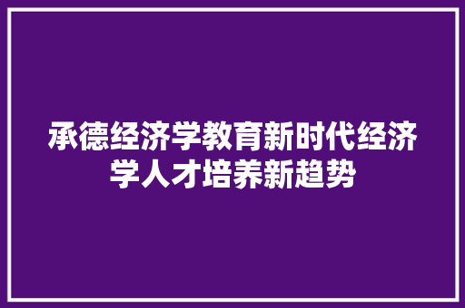 承德经济学教育新时代经济学人才培养新趋势 承德经济学教育新时代经济学人才培养新趋势