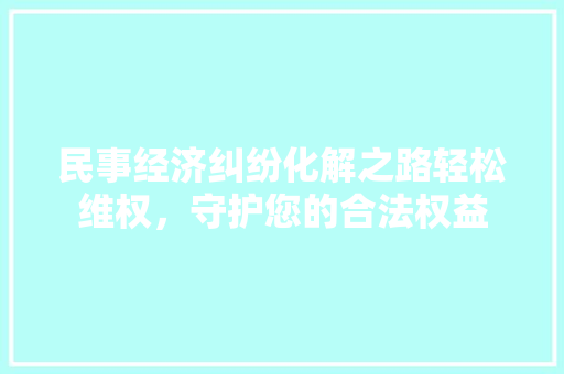 民事经济纠纷化解之路轻松维权,守护您的合法权益 民事经济纠纷化解之路轻松维权,守护您的合法权益