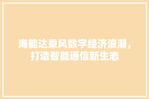 海能达乘风数字经济浪潮,打造智能通信新生态 海能达乘风数字经济浪潮,打造智能通信新生态