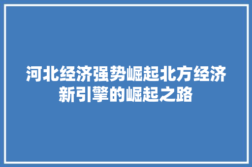 河北经济强势崛起北方经济新引擎的崛起之路 河北经济强势崛起北方经济新引擎的崛起之路