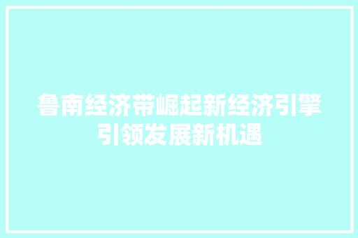 鲁南经济带崛起新经济引擎引领发展新机遇 鲁南经济带崛起新经济引擎引领发展新机遇