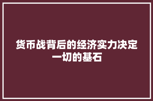 货币战背后的经济实力决定一切的基石 货币战背后的经济实力决定一切的基石