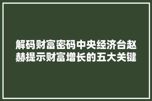 解码财富密码中央经济台赵赫提示财富增长的五大关键要素 解码财富密码中央经济台赵赫提示财富增长的五大关键要素
