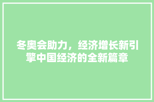 冬奥会助力,经济增长新引擎中国经济的全新篇章 冬奥会助力,经济增长新引擎中国经济的全新篇章