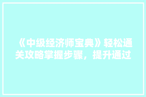 《中级经济师宝典》轻松通关攻略掌握步骤,提升通过率! 《中级经济师宝典》轻松通关攻略掌握步骤,提升通过率!