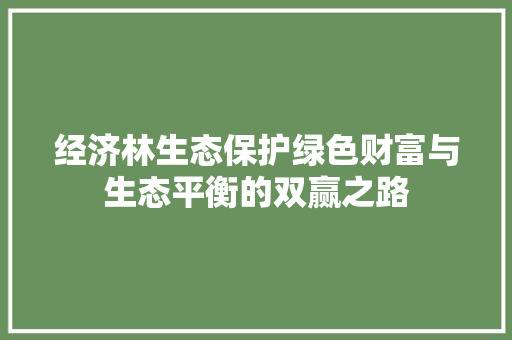经济林生态保护绿色财富与生态平衡的双赢之路 经济林生态保护绿色财富与生态平衡的双赢之路
