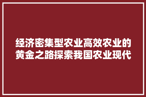 经济密集型农业高效农业的黄金之路探索我国农业现代化之路 经济密集型农业高效农业的黄金之路探索我国农业现代化之路
