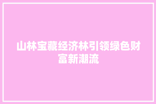 山林宝藏经济林引领绿色财富新潮流 山林宝藏经济林引领绿色财富新潮流