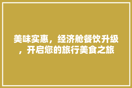 美味实惠,经济舱餐饮升级,开启您的旅行美食之旅 美味实惠,经济舱餐饮升级,开启您的旅行美食之旅