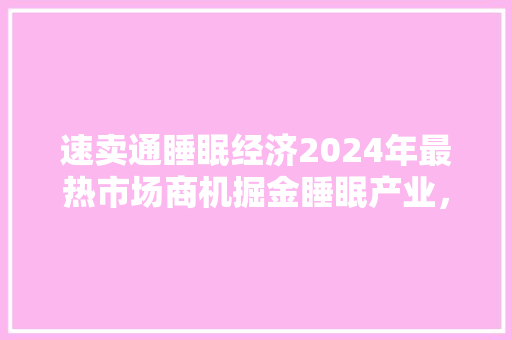 速卖通睡眠经济2024年最热市场商机掘金睡眠产业,开启财富新篇章 速卖通睡眠经济2024年最热市场商机掘金睡眠产业,开启财富新篇章