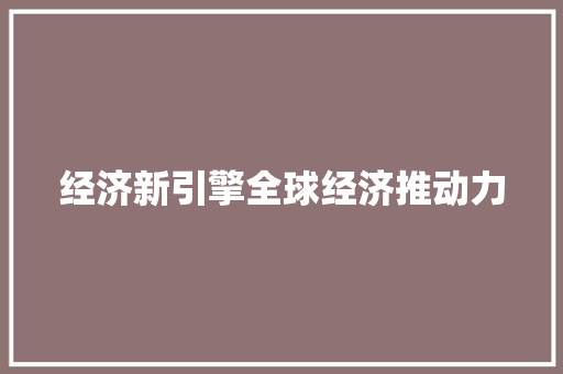 经济新引擎全球经济推动力 经济新引擎全球经济推动力