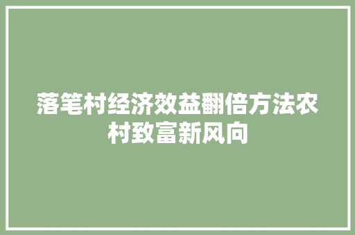 落笔村经济效益翻倍方法农村致富新风向 落笔村经济效益翻倍方法农村致富新风向