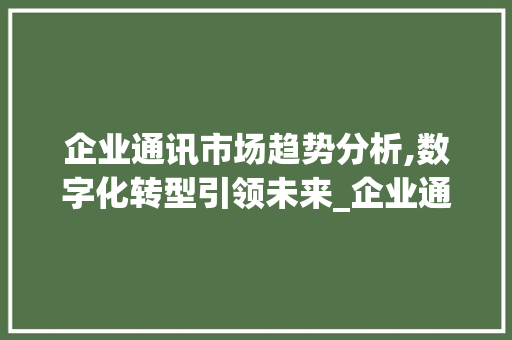 企业通讯市场趋势分析,数字化转型引领未来_企业通讯市场趋势分析 企业通讯市场趋势分析,数字化转型引领未来_企业通讯市场趋势分析