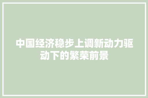 中国经济稳步上调新动力驱动下的繁荣前景 中国经济稳步上调新动力驱动下的繁荣前景