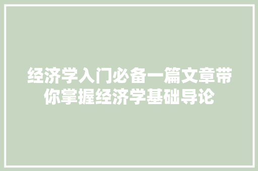 经济学入门必备一篇文章带你掌握经济学基础导论 经济学入门必备一篇文章带你掌握经济学基础导论