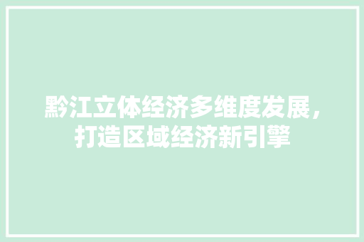 黔江立体经济多维度发展,打造区域经济新引擎 黔江立体经济多维度发展,打造区域经济新引擎