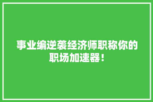 事业编逆袭经济师职称你的职场加速器! 事业编逆袭经济师职称你的职场加速器!