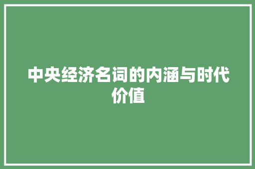 中央经济名词的内涵与时代价值 中央经济名词的内涵与时代价值