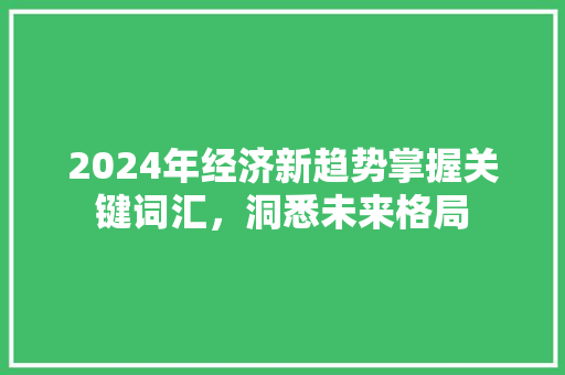 2024年经济新趋势掌握关键词汇,洞悉未来格局 2024年经济新趋势掌握关键词汇,洞悉未来格局