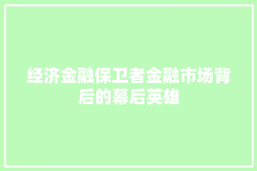 经济金融保卫者金融市场背后的幕后英雄 经济金融保卫者金融市场背后的幕后英雄
