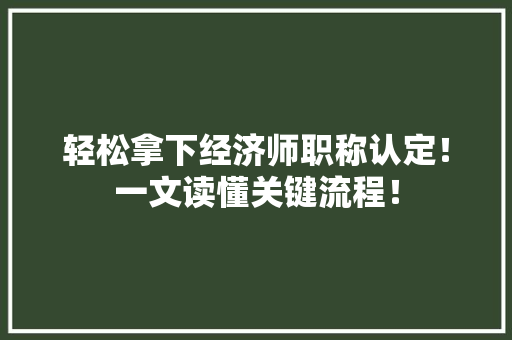 轻松拿下经济师职称认定!一文读懂关键流程! 轻松拿下经济师职称认定!一文读懂关键流程!