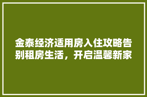 金泰经济适用房入住攻略告别租房生活,开启温馨新家篇章 金泰经济适用房入住攻略告别租房生活,开启温馨新家篇章