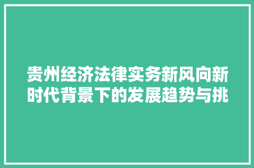 贵州经济法律实务新风向新时代背景下的发展趋势与挑战 贵州经济法律实务新风向新时代背景下的发展趋势与挑战