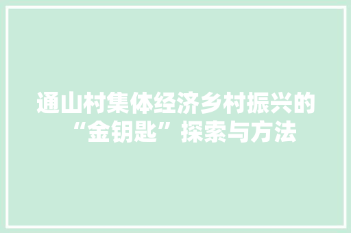 通山村集体经济乡村振兴的“金钥匙”探索与方法 通山村集体经济乡村振兴的“金钥匙”探索与方法