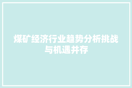 煤矿经济行业趋势分析挑战与机遇并存 煤矿经济行业趋势分析挑战与机遇并存