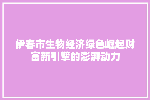 伊春市生物经济绿色崛起财富新引擎的澎湃动力 伊春市生物经济绿色崛起财富新引擎的澎湃动力