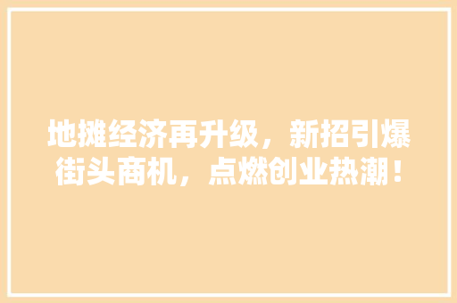 地摊经济再升级,新招引爆街头商机,点燃创业热潮! 地摊经济再升级,新招引爆街头商机,点燃创业热潮!
