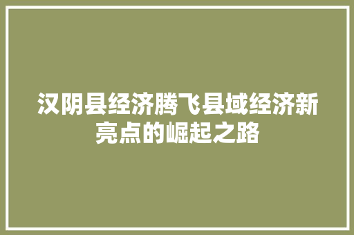 汉阴县经济腾飞县域经济新亮点的崛起之路 汉阴县经济腾飞县域经济新亮点的崛起之路