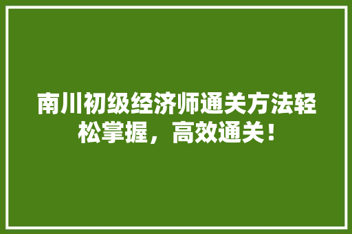 南川初级经济师通关方法轻松掌握,高效通关! 南川初级经济师通关方法轻松掌握,高效通关!