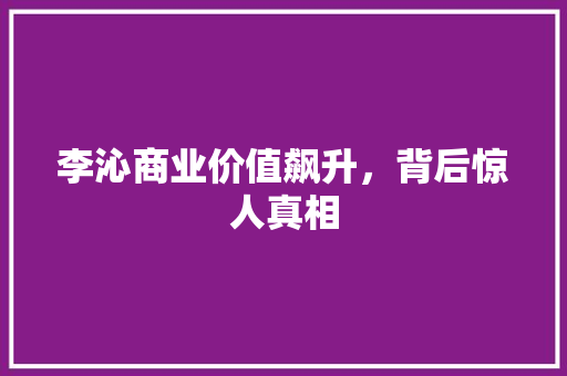 李沁商业价值飙升,背后惊人真相 李沁商业价值飙升,背后惊人真相