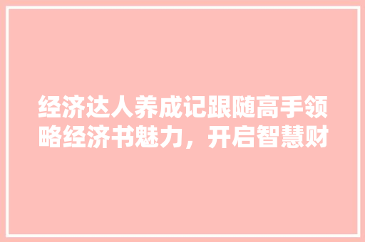 经济达人养成记跟随高手领略经济书魅力,开启智慧财富之旅 经济达人养成记跟随高手领略经济书魅力,开启智慧财富之旅