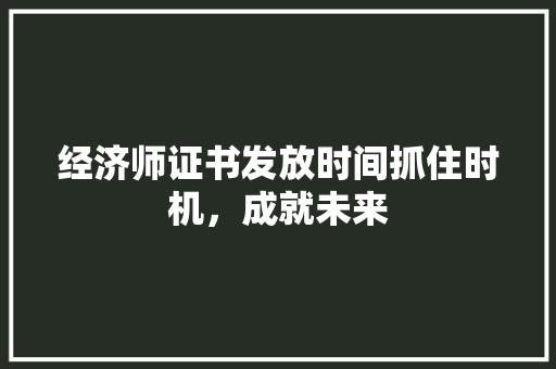 经济师证书发放时间抓住时机,成就未来 经济师证书发放时间抓住时机,成就未来