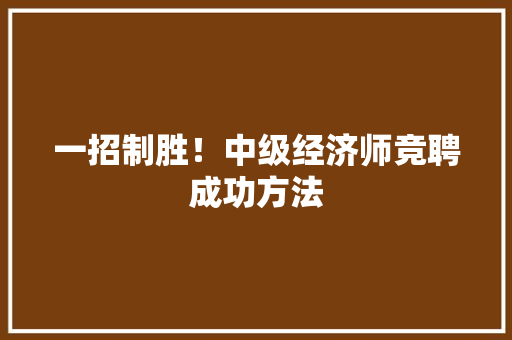 一招制胜!中级经济师竞聘成功方法 一招制胜!中级经济师竞聘成功方法