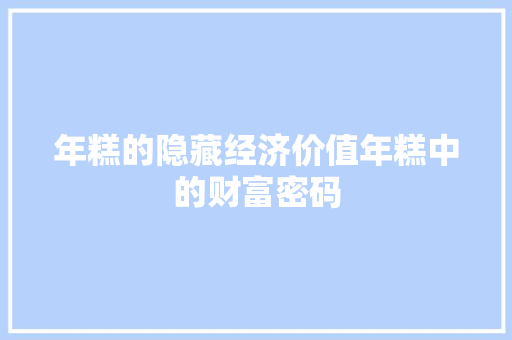 年糕的隐藏经济价值年糕中的财富密码 年糕的隐藏经济价值年糕中的财富密码