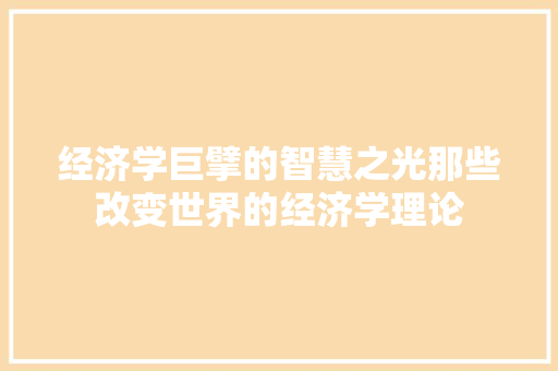 经济学巨擘的智慧之光那些改变世界的经济学理论 经济学巨擘的智慧之光那些改变世界的经济学理论