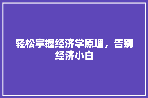 轻松掌握经济学原理,告别经济小白 轻松掌握经济学原理,告别经济小白